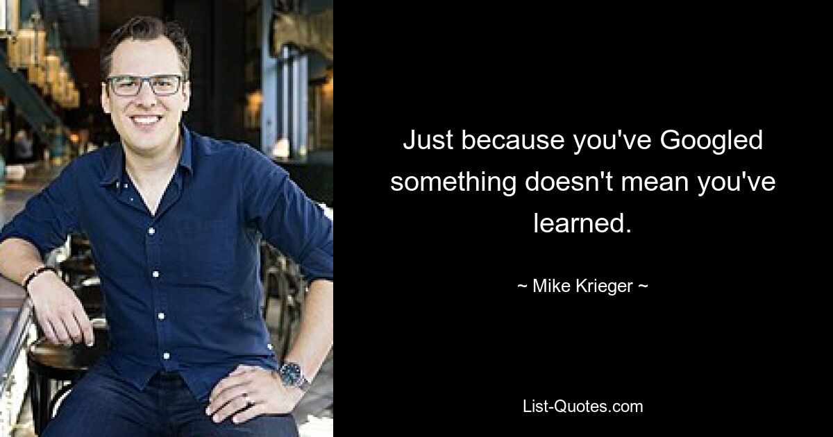 Just because you've Googled something doesn't mean you've learned. — © Mike Krieger