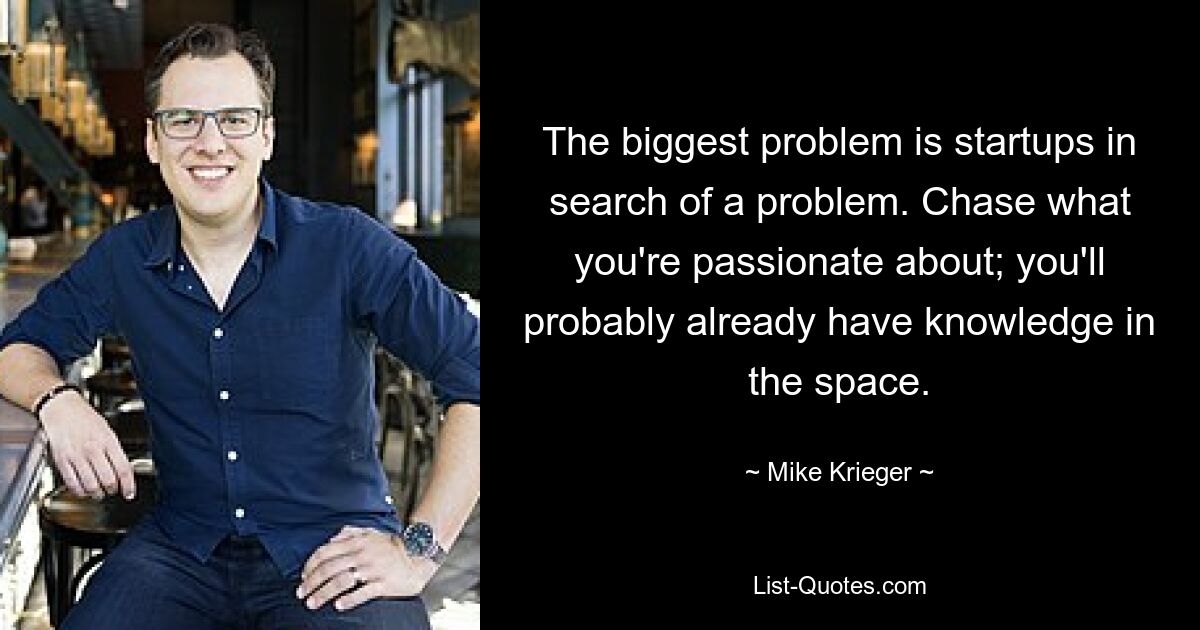 The biggest problem is startups in search of a problem. Chase what you're passionate about; you'll probably already have knowledge in the space. — © Mike Krieger