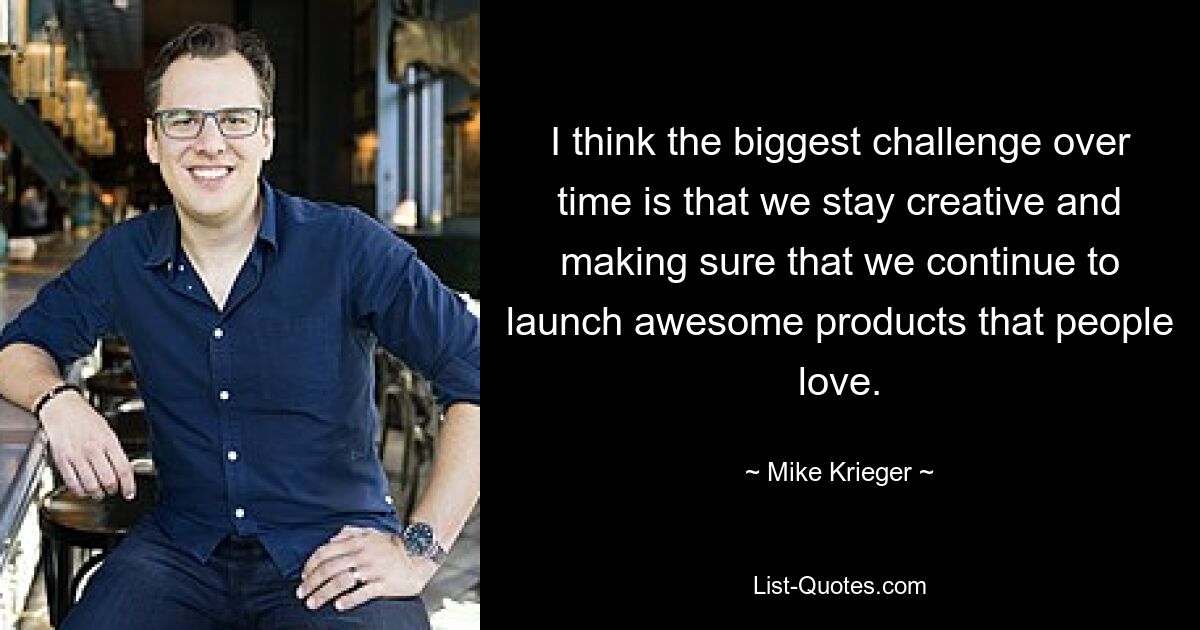 I think the biggest challenge over time is that we stay creative and making sure that we continue to launch awesome products that people love. — © Mike Krieger