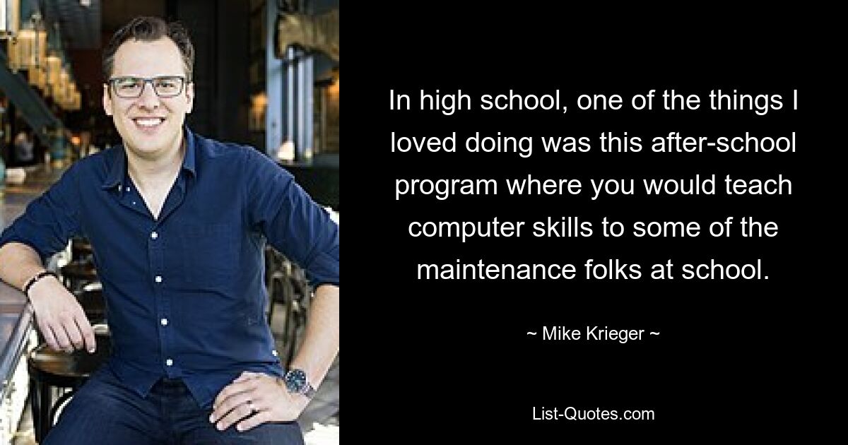 In high school, one of the things I loved doing was this after-school program where you would teach computer skills to some of the maintenance folks at school. — © Mike Krieger