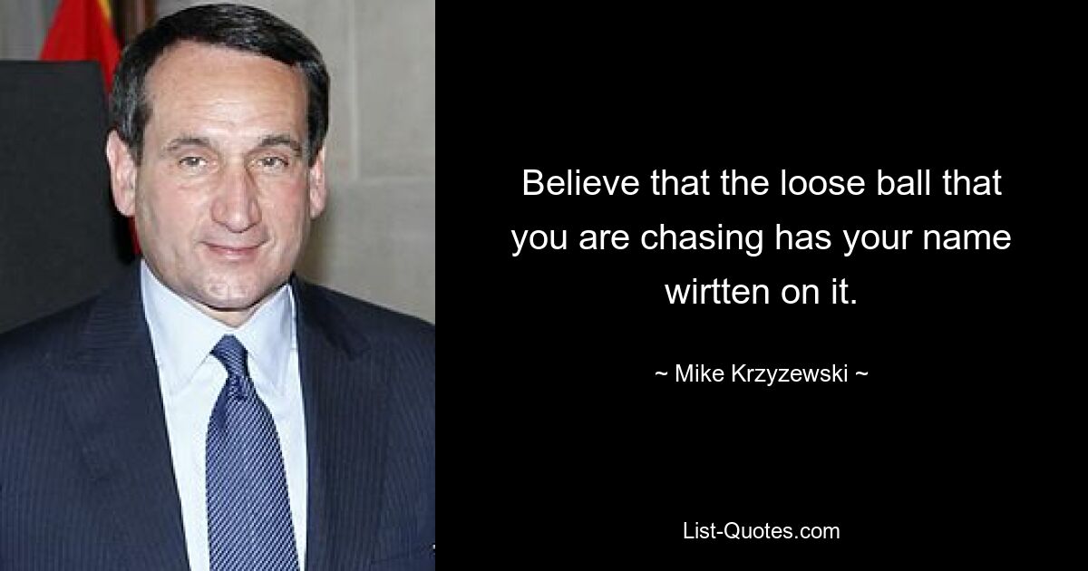 Believe that the loose ball that you are chasing has your name wirtten on it. — © Mike Krzyzewski