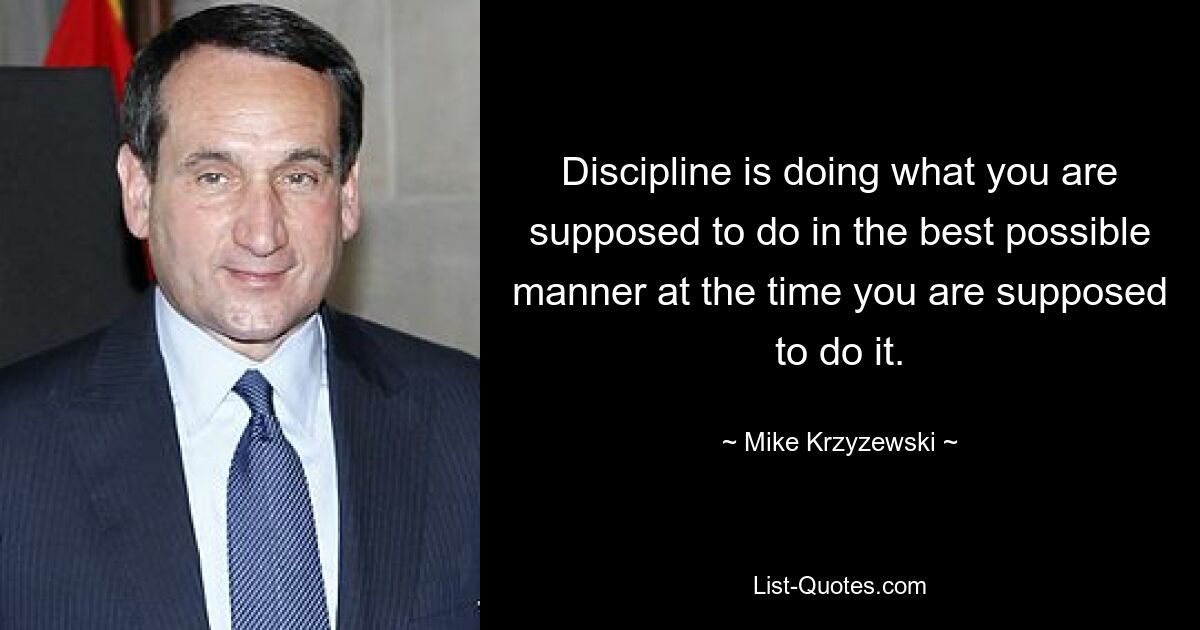 Discipline is doing what you are supposed to do in the best possible manner at the time you are supposed to do it. — © Mike Krzyzewski