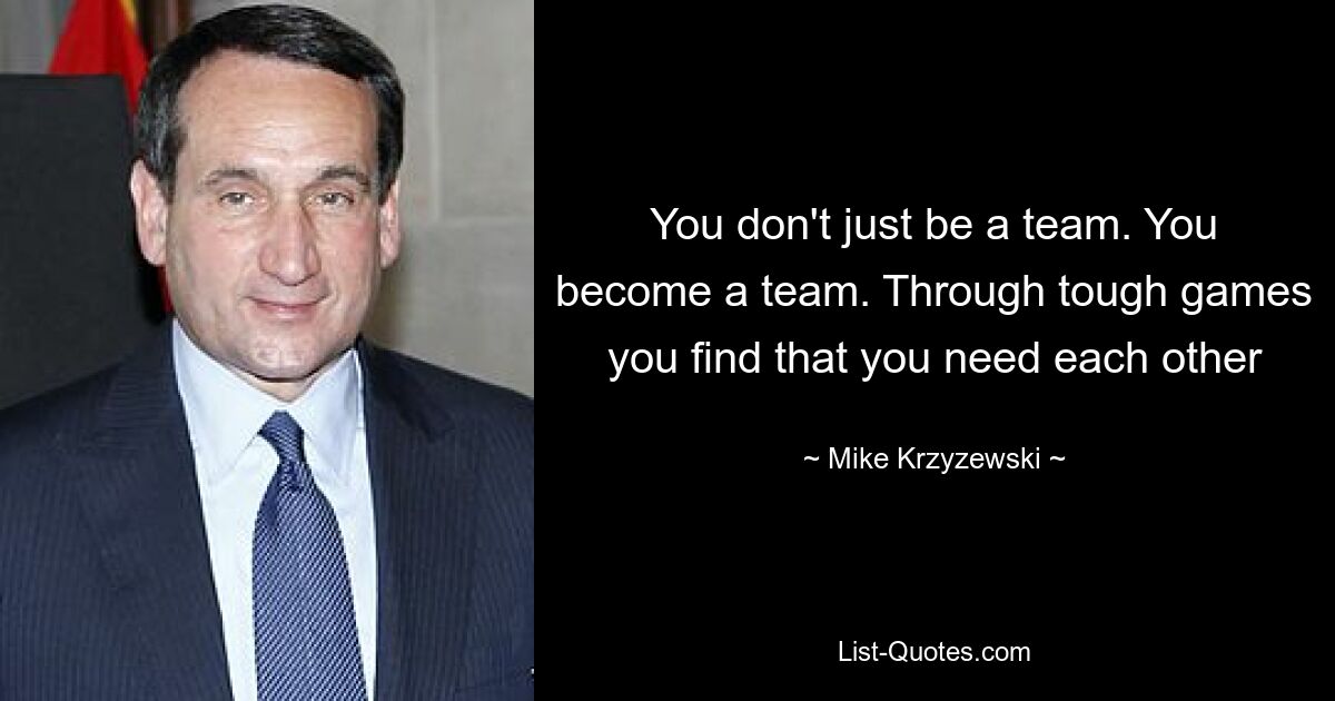 You don't just be a team. You become a team. Through tough games you find that you need each other — © Mike Krzyzewski