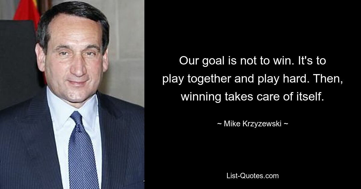 Our goal is not to win. It's to play together and play hard. Then, winning takes care of itself. — © Mike Krzyzewski