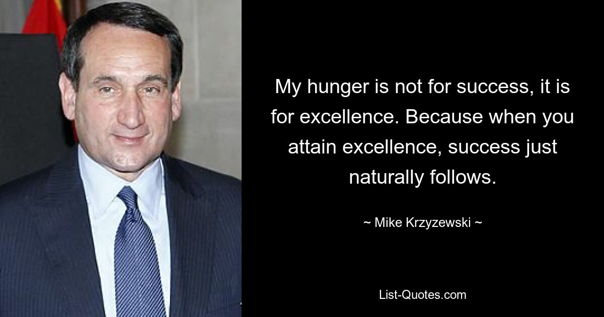 My hunger is not for success, it is for excellence. Because when you attain excellence, success just naturally follows. — © Mike Krzyzewski