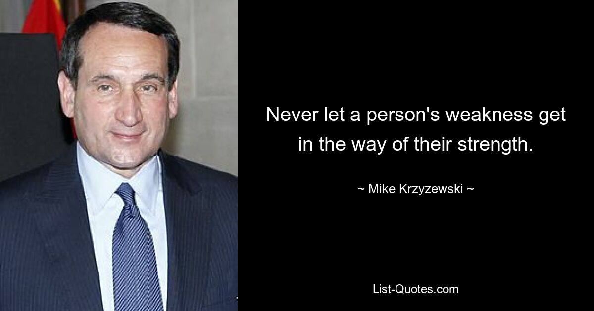 Never let a person's weakness get in the way of their strength. — © Mike Krzyzewski