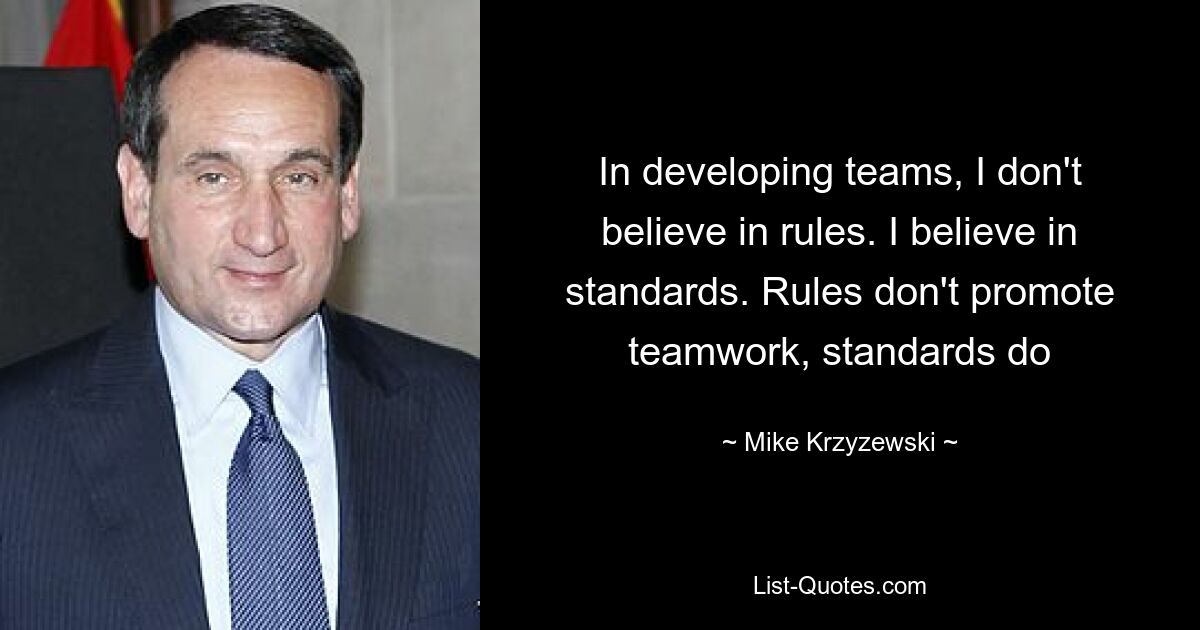 In developing teams, I don't believe in rules. I believe in standards. Rules don't promote teamwork, standards do — © Mike Krzyzewski