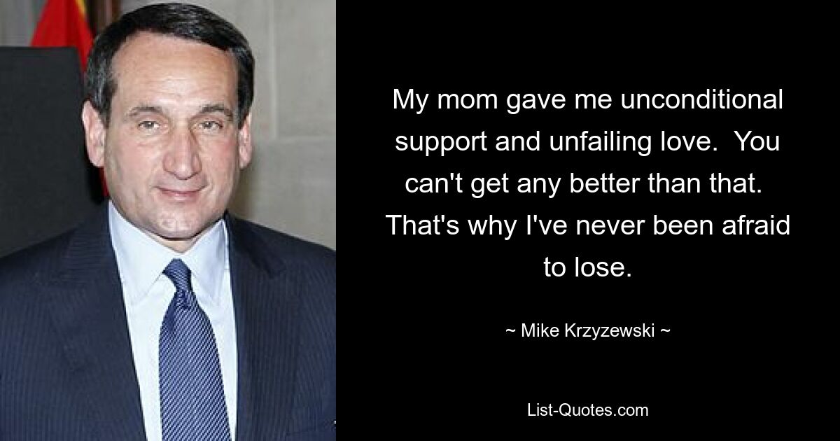 My mom gave me unconditional support and unfailing love.  You can't get any better than that.  That's why I've never been afraid to lose. — © Mike Krzyzewski