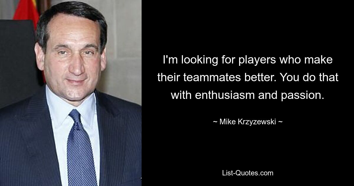 I'm looking for players who make their teammates better. You do that with enthusiasm and passion. — © Mike Krzyzewski