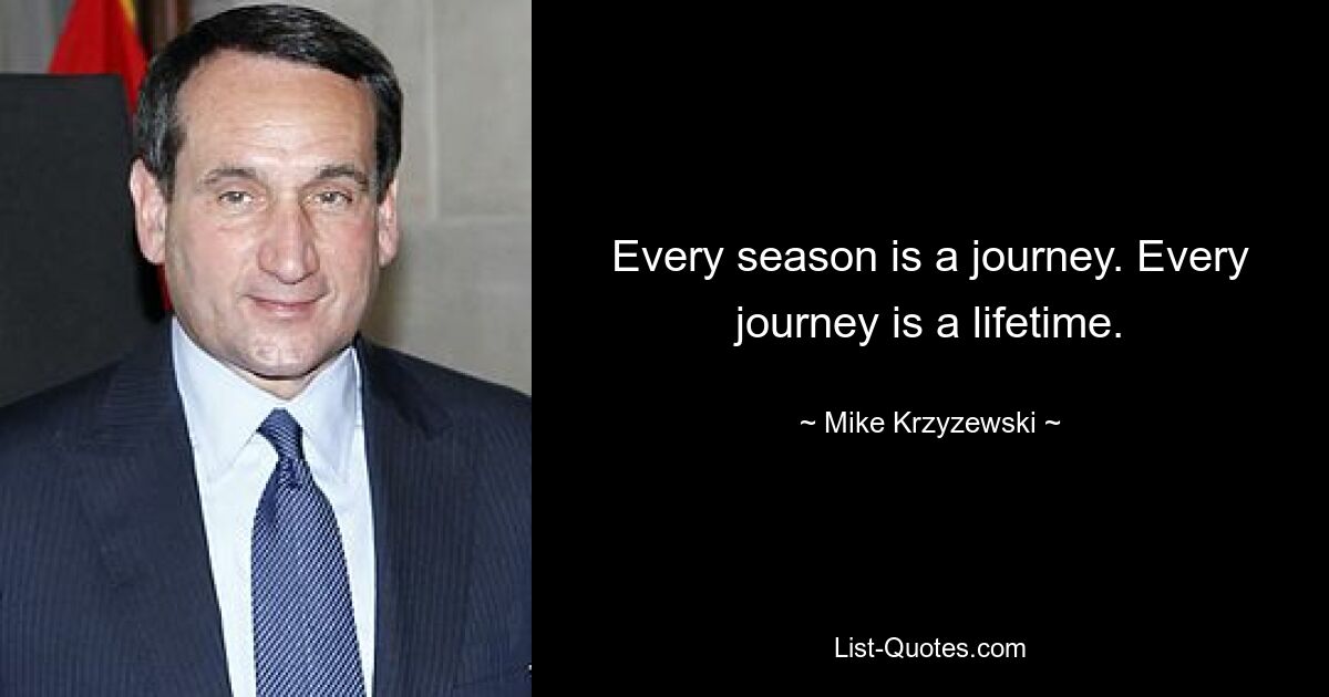 Every season is a journey. Every journey is a lifetime. — © Mike Krzyzewski