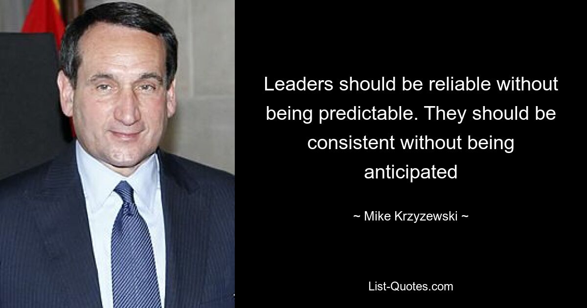 Leaders should be reliable without being predictable. They should be consistent without being anticipated — © Mike Krzyzewski