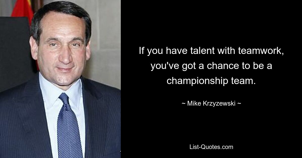 If you have talent with teamwork, you've got a chance to be a championship team. — © Mike Krzyzewski