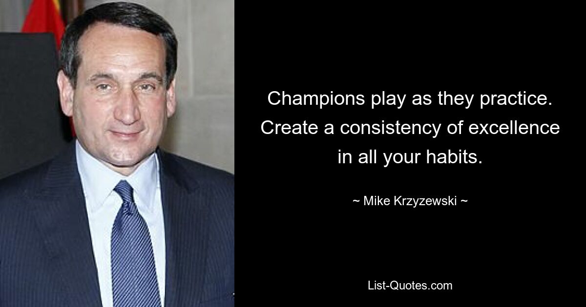 Champions play as they practice. Create a consistency of excellence in all your habits. — © Mike Krzyzewski