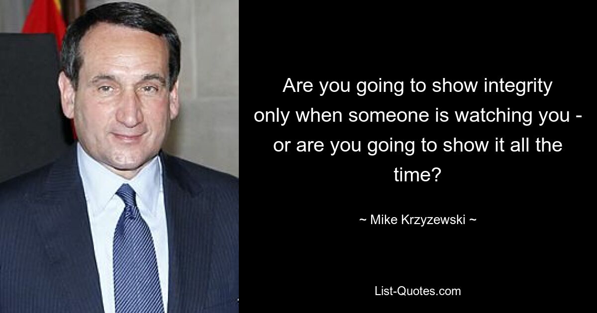 Are you going to show integrity only when someone is watching you - or are you going to show it all the time? — © Mike Krzyzewski