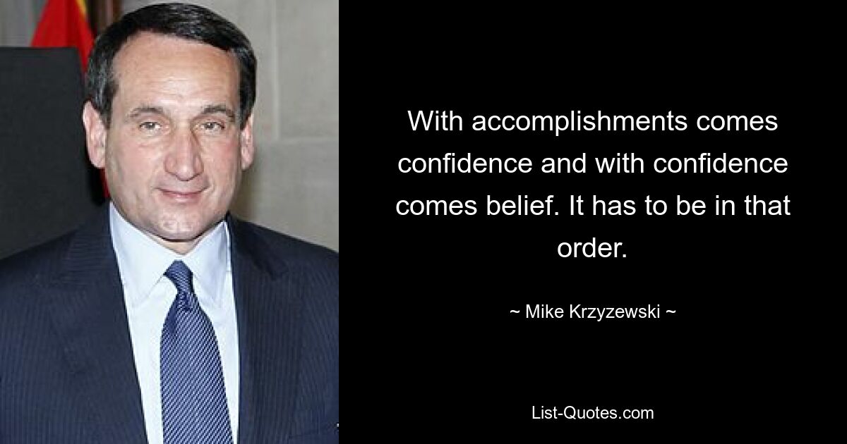 With accomplishments comes confidence and with confidence comes belief. It has to be in that order. — © Mike Krzyzewski