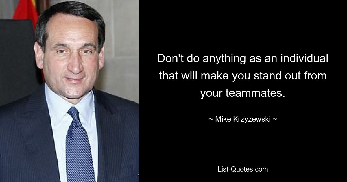 Don't do anything as an individual that will make you stand out from your teammates. — © Mike Krzyzewski