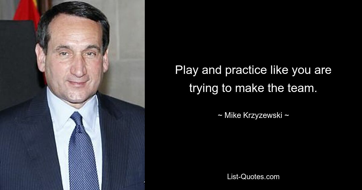 Play and practice like you are trying to make the team. — © Mike Krzyzewski