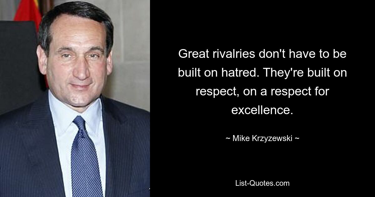 Great rivalries don't have to be built on hatred. They're built on respect, on a respect for excellence. — © Mike Krzyzewski