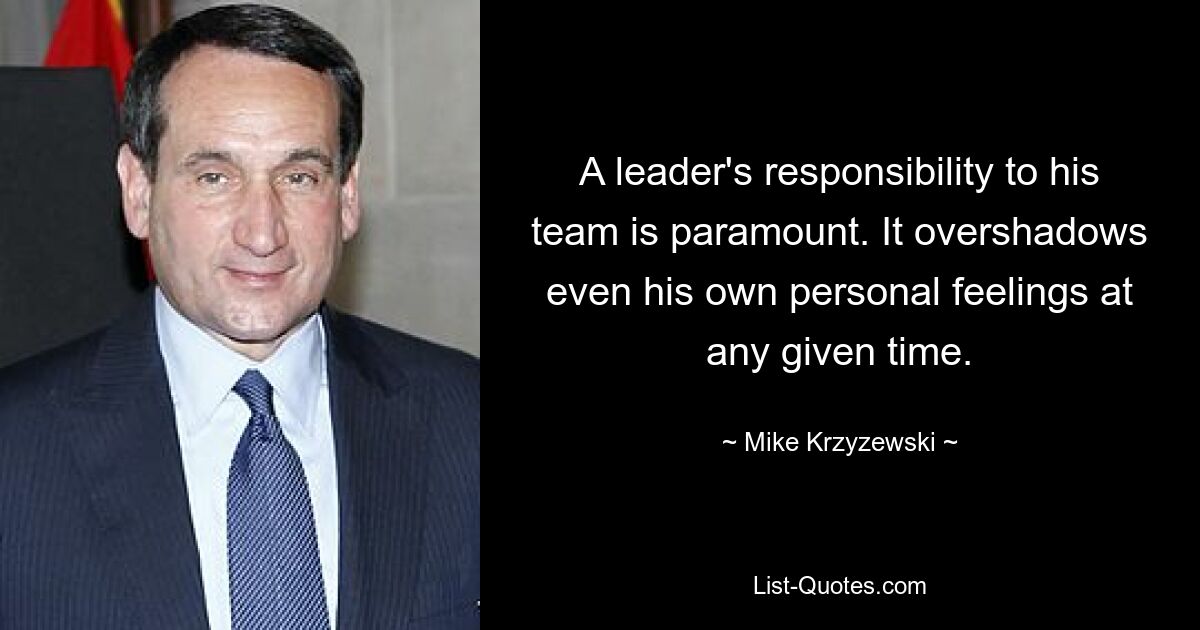 A leader's responsibility to his team is paramount. It overshadows even his own personal feelings at any given time. — © Mike Krzyzewski