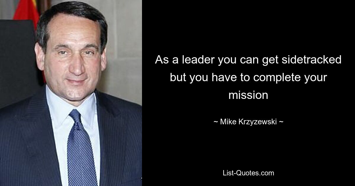 As a leader you can get sidetracked but you have to complete your mission — © Mike Krzyzewski