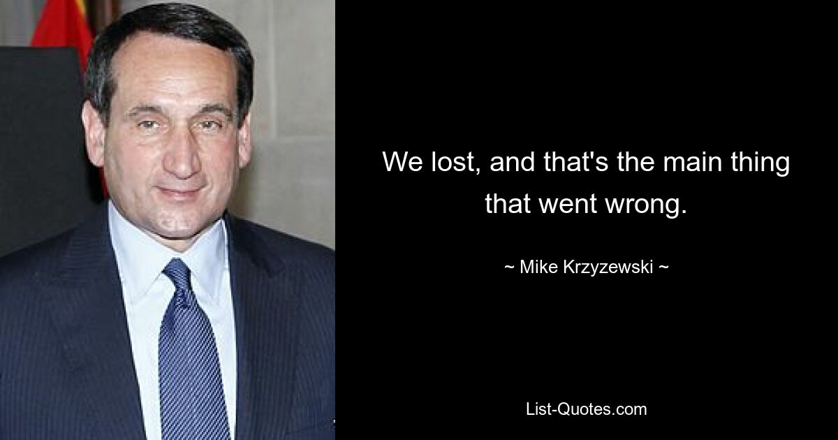 We lost, and that's the main thing that went wrong. — © Mike Krzyzewski