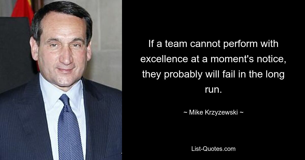 If a team cannot perform with excellence at a moment's notice, they probably will fail in the long run. — © Mike Krzyzewski