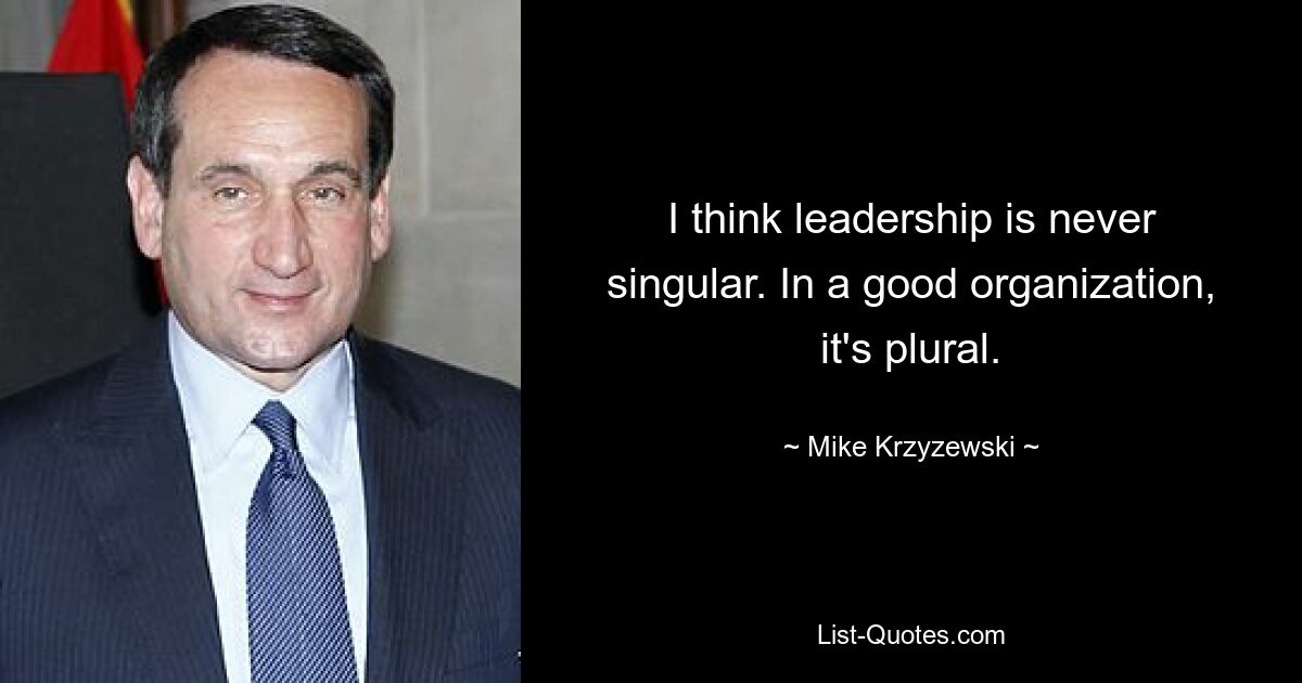 I think leadership is never singular. In a good organization, it's plural. — © Mike Krzyzewski