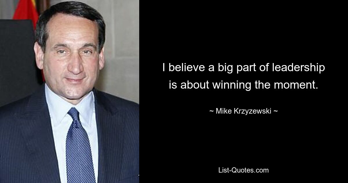 I believe a big part of leadership is about winning the moment. — © Mike Krzyzewski