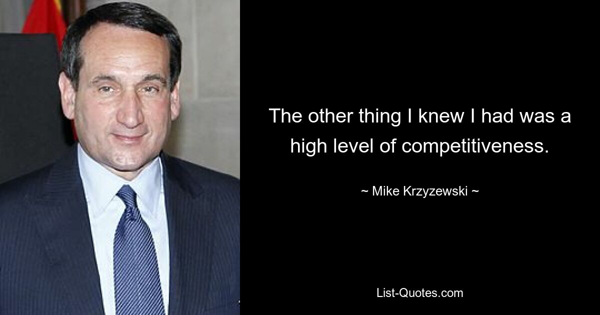 The other thing I knew I had was a high level of competitiveness. — © Mike Krzyzewski