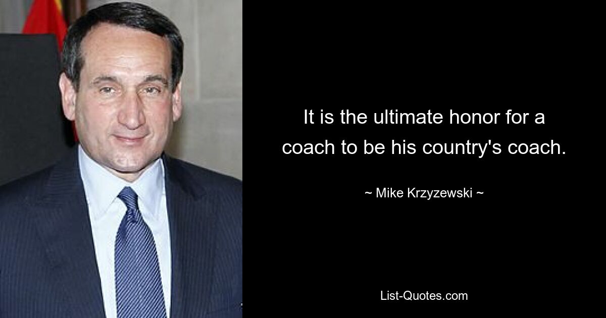 It is the ultimate honor for a coach to be his country's coach. — © Mike Krzyzewski