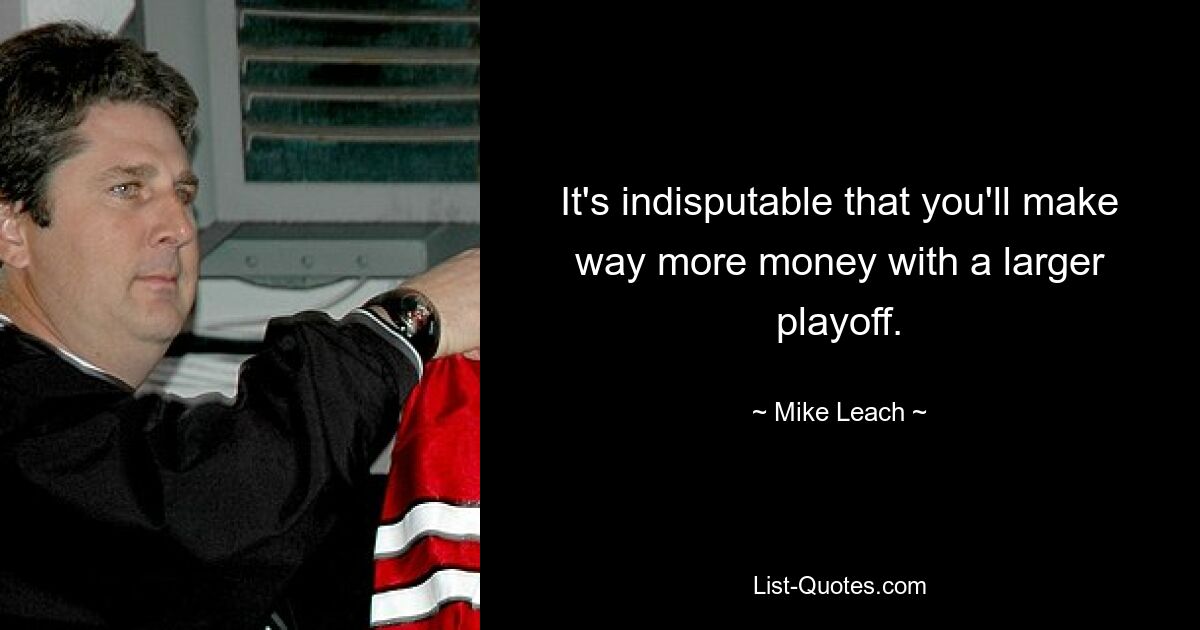 It's indisputable that you'll make way more money with a larger playoff. — © Mike Leach