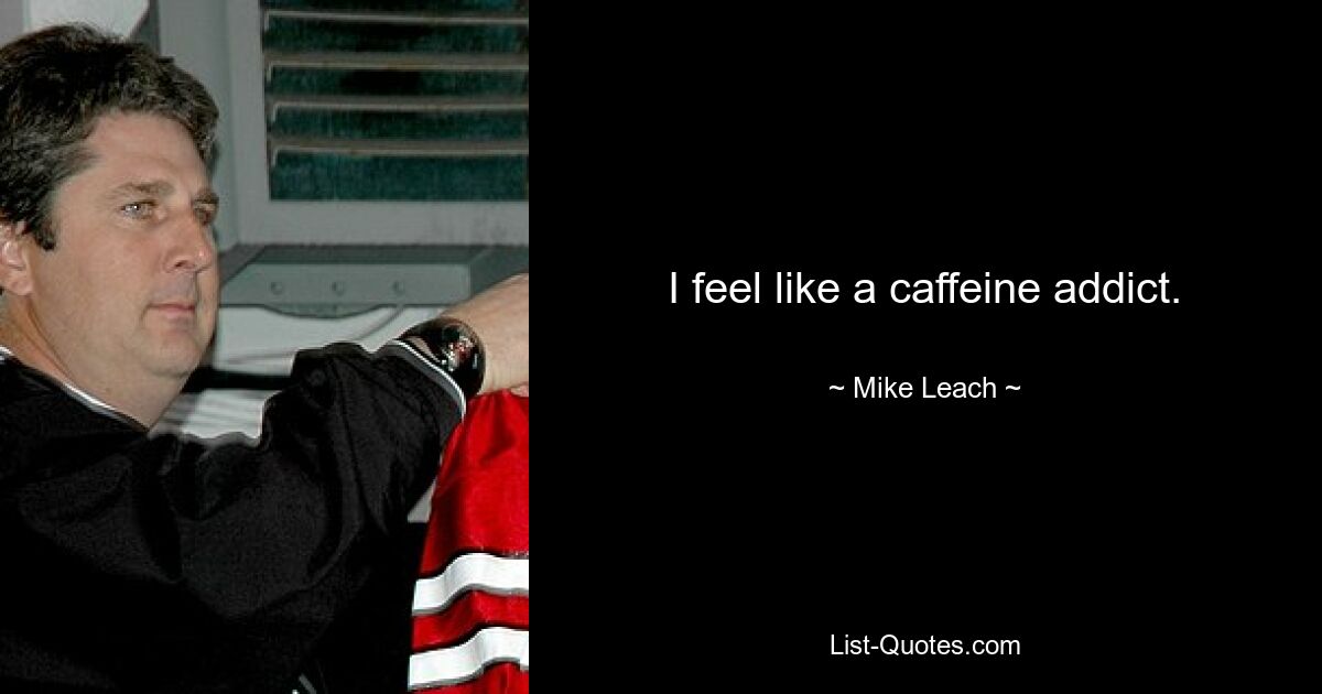 Ich fühle mich wie ein Koffeinsüchtiger. — © Mike Leach 