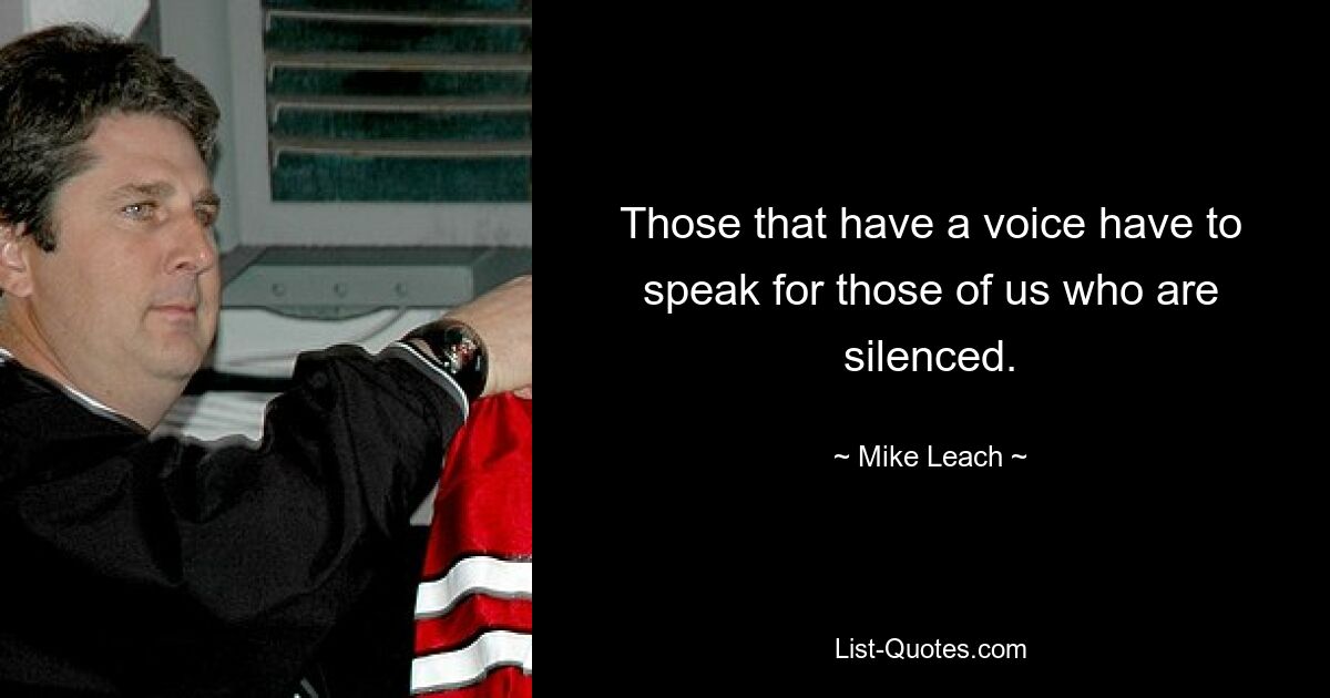 Those that have a voice have to speak for those of us who are silenced. — © Mike Leach