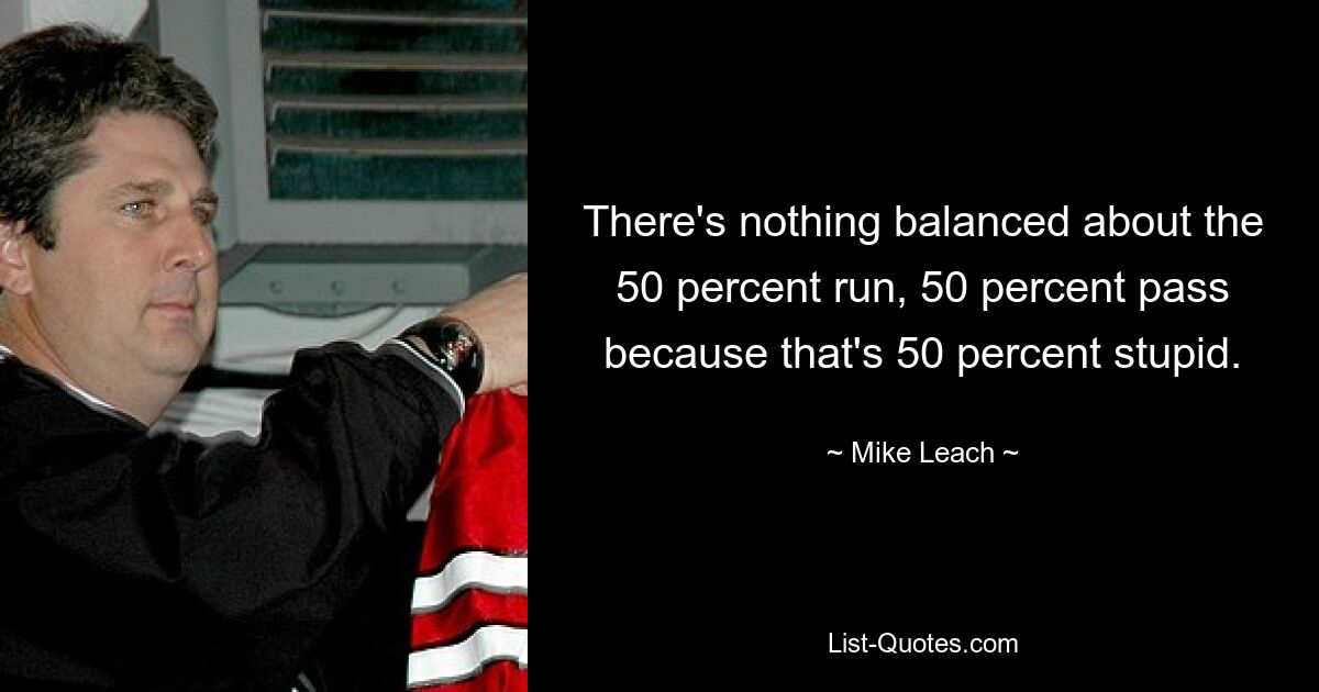 There's nothing balanced about the 50 percent run, 50 percent pass because that's 50 percent stupid. — © Mike Leach