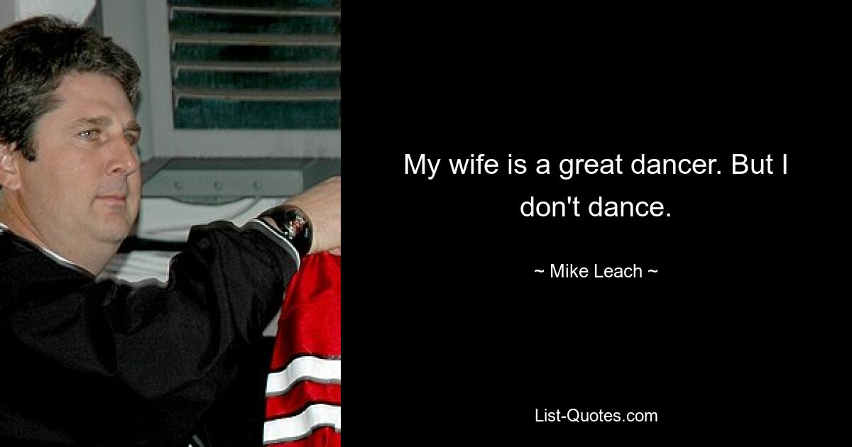 My wife is a great dancer. But I don't dance. — © Mike Leach