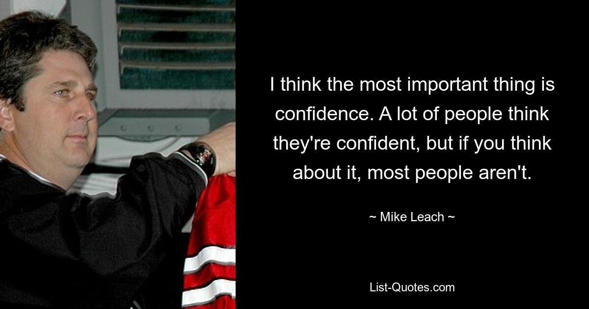 I think the most important thing is confidence. A lot of people think they're confident, but if you think about it, most people aren't. — © Mike Leach