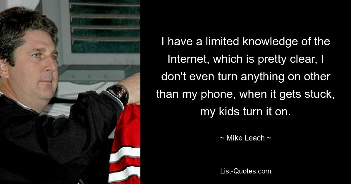 I have a limited knowledge of the Internet, which is pretty clear, I don't even turn anything on other than my phone, when it gets stuck, my kids turn it on. — © Mike Leach