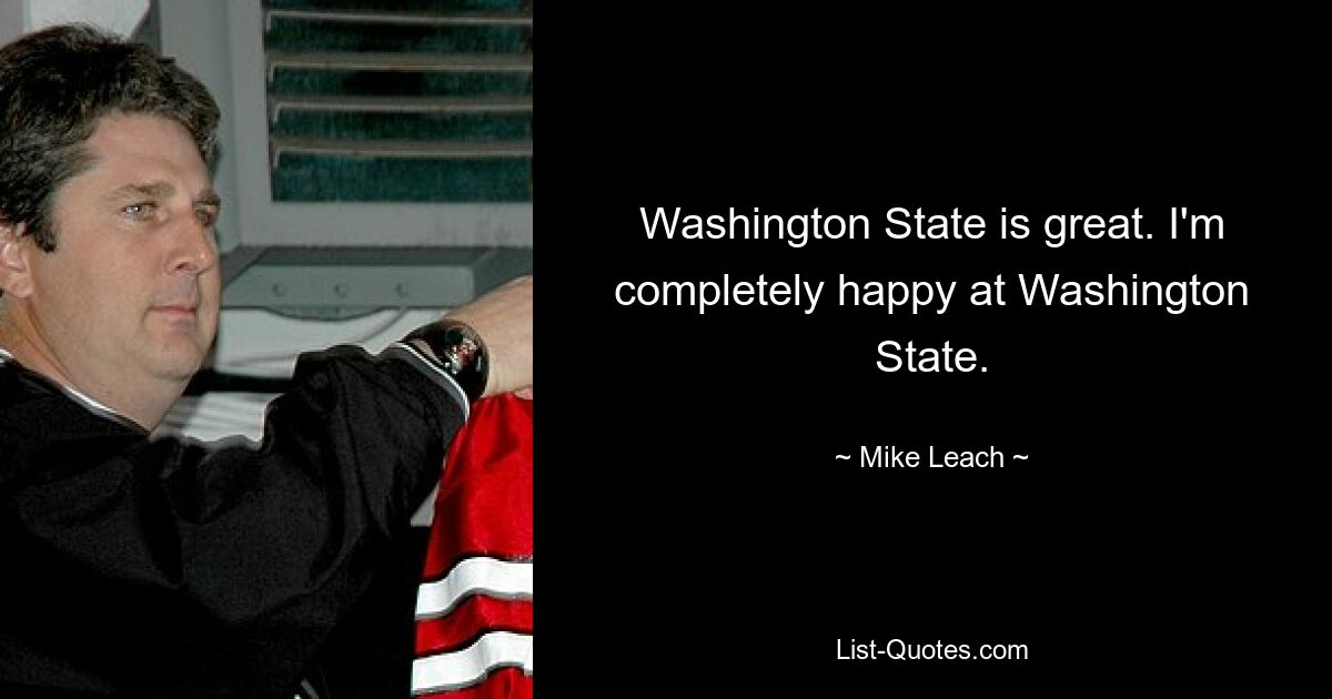 Washington State is great. I'm completely happy at Washington State. — © Mike Leach