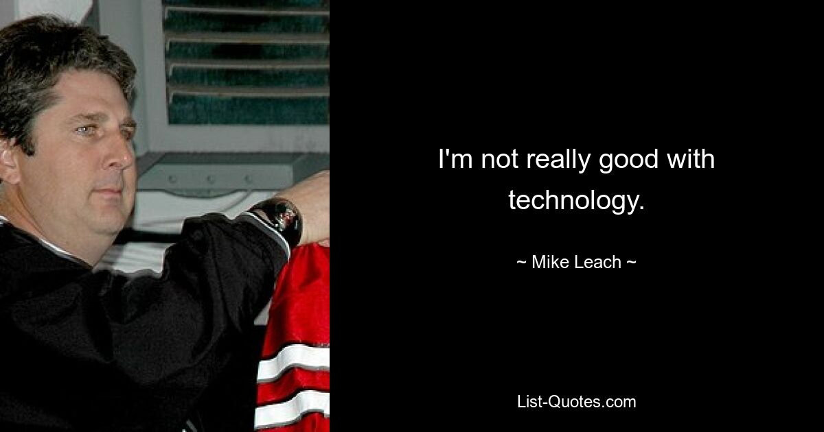 I'm not really good with technology. — © Mike Leach