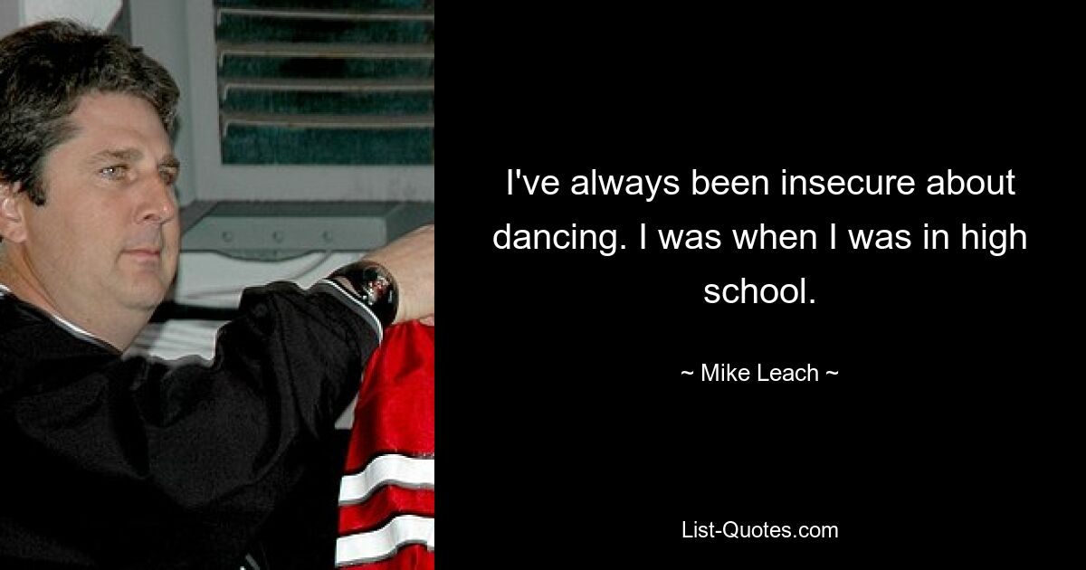 I've always been insecure about dancing. I was when I was in high school. — © Mike Leach