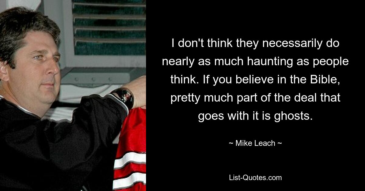 I don't think they necessarily do nearly as much haunting as people think. If you believe in the Bible, pretty much part of the deal that goes with it is ghosts. — © Mike Leach