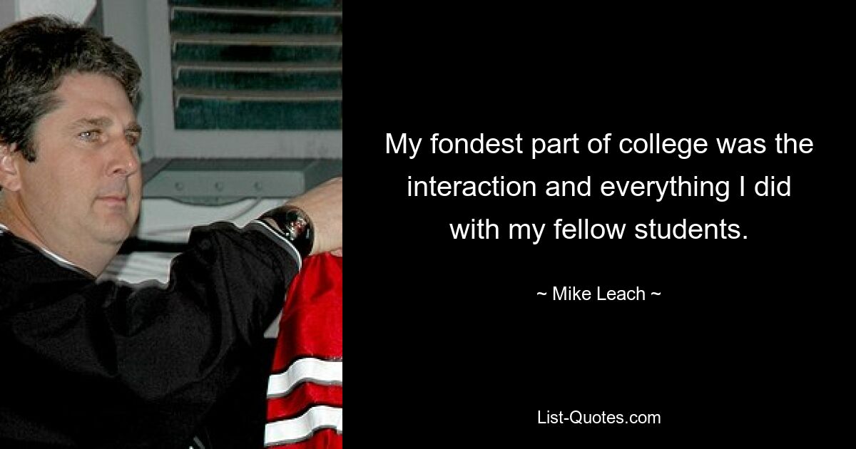 My fondest part of college was the interaction and everything I did with my fellow students. — © Mike Leach