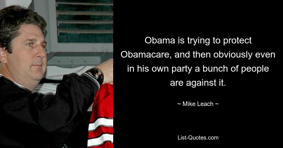 Obama is trying to protect Obamacare, and then obviously even in his own party a bunch of people are against it. — © Mike Leach