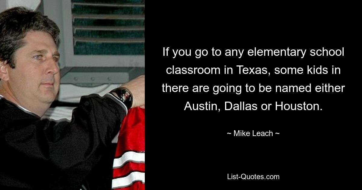 If you go to any elementary school classroom in Texas, some kids in there are going to be named either Austin, Dallas or Houston. — © Mike Leach