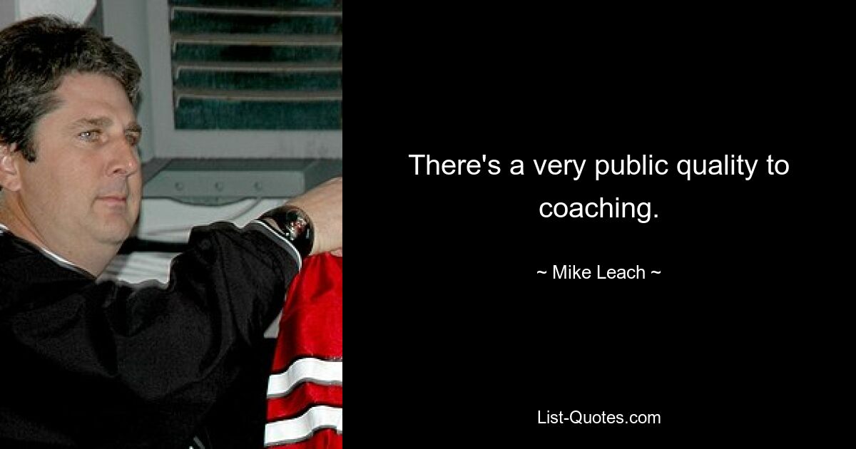 There's a very public quality to coaching. — © Mike Leach