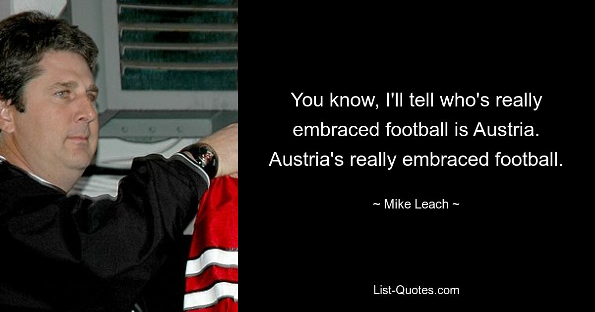 You know, I'll tell who's really embraced football is Austria. Austria's really embraced football. — © Mike Leach