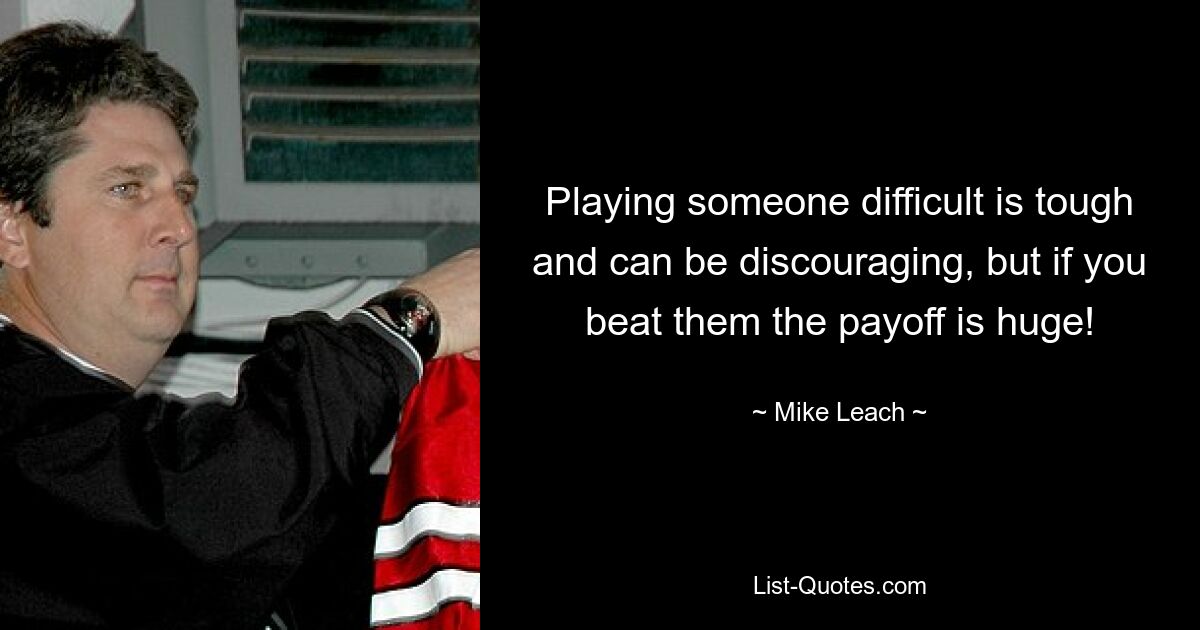 Playing someone difficult is tough and can be discouraging, but if you beat them the payoff is huge! — © Mike Leach