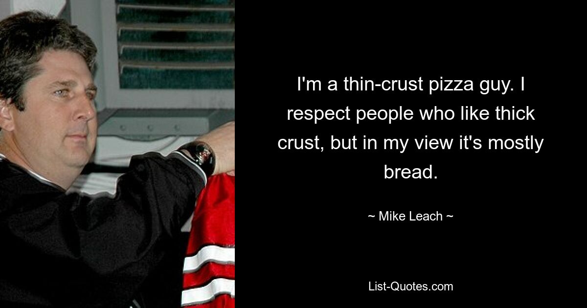 I'm a thin-crust pizza guy. I respect people who like thick crust, but in my view it's mostly bread. — © Mike Leach