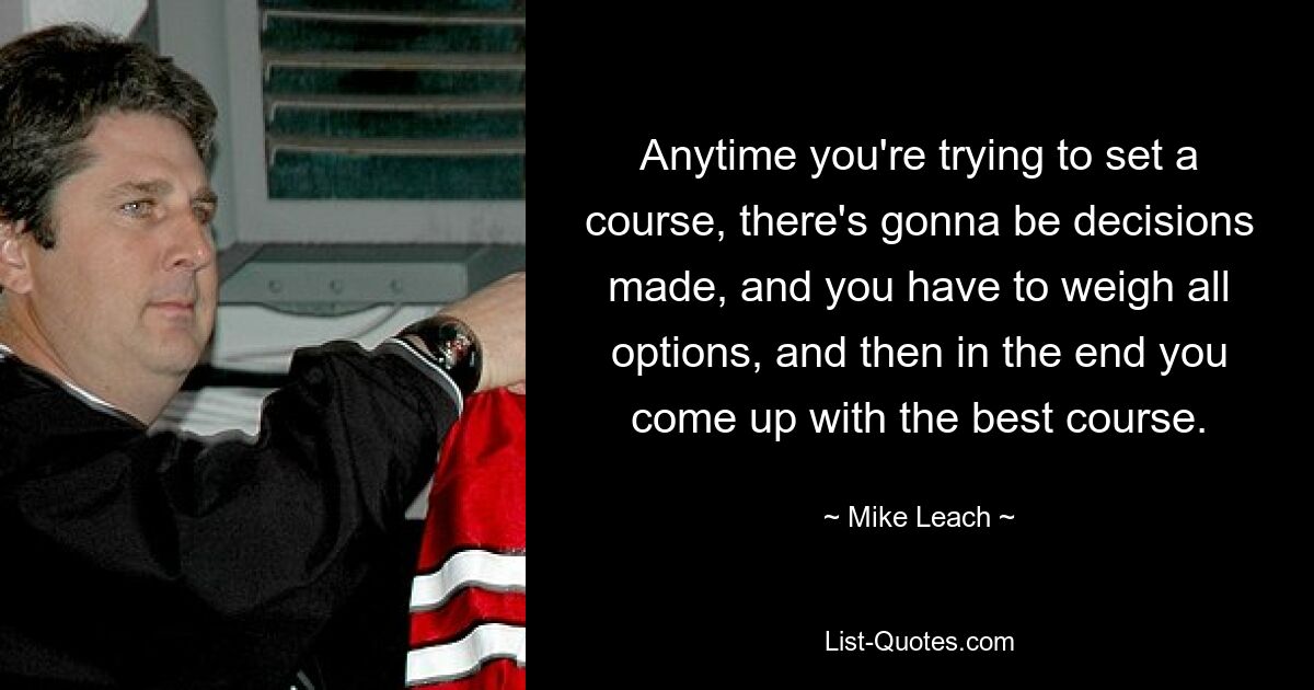 Anytime you're trying to set a course, there's gonna be decisions made, and you have to weigh all options, and then in the end you come up with the best course. — © Mike Leach