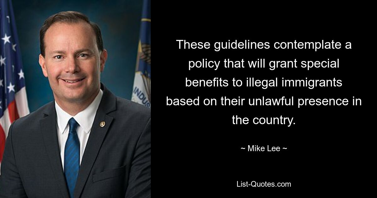 These guidelines contemplate a policy that will grant special benefits to illegal immigrants based on their unlawful presence in the country. — © Mike Lee